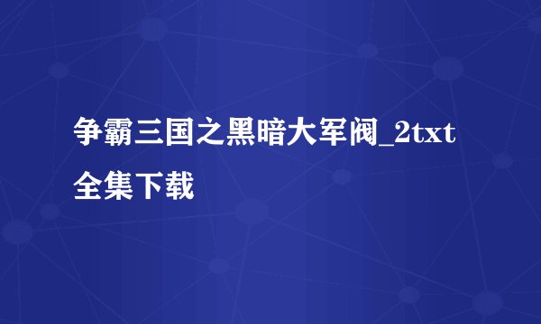 争霸三国之黑暗大军阀_2txt全集下载