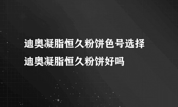 迪奥凝脂恒久粉饼色号选择 迪奥凝脂恒久粉饼好吗