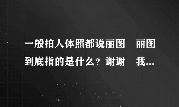 一般拍人体照都说丽图 丽图到底指的是什么？谢谢 我没有分给了只能说声谢谢了