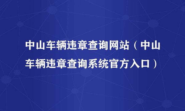 中山车辆违章查询网站（中山车辆违章查询系统官方入口）