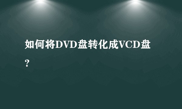 如何将DVD盘转化成VCD盘？