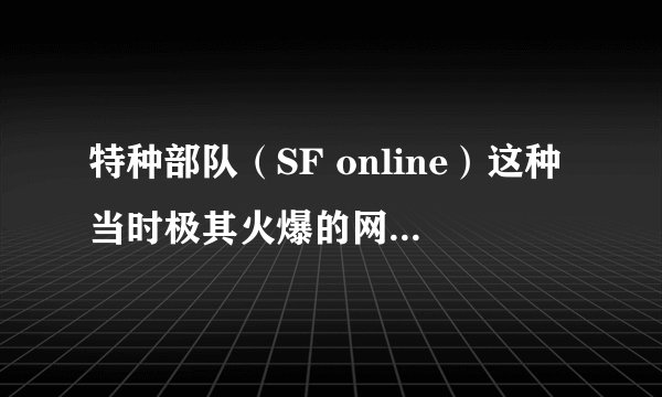 特种部队（SF online）这种当时极其火爆的网游为何会逐步没落？