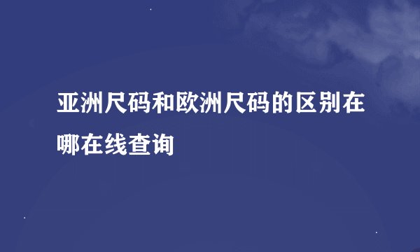 亚洲尺码和欧洲尺码的区别在哪在线查询