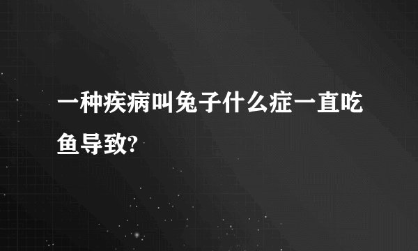 一种疾病叫兔子什么症一直吃鱼导致?