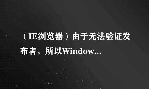 （IE浏览器）由于无法验证发布者，所以Windows已经阻止此软件