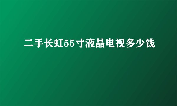二手长虹55寸液晶电视多少钱