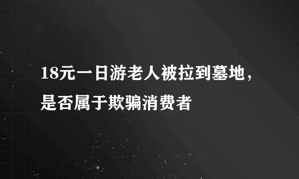 18元一日游老人被拉到墓地，是否属于欺骗消费者