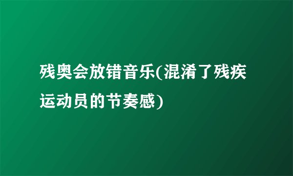 残奥会放错音乐(混淆了残疾运动员的节奏感)