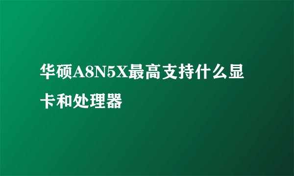 华硕A8N5X最高支持什么显卡和处理器