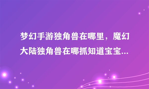 梦幻手游独角兽在哪里，魔幻大陆独角兽在哪抓知道宝宝在哪更好