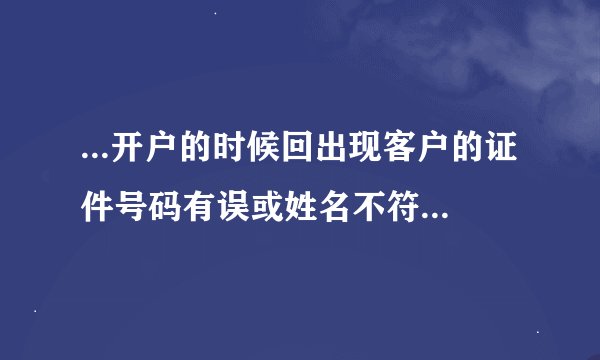 ...开户的时候回出现客户的证件号码有误或姓名不符的情况呢