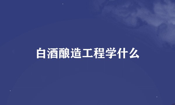 白酒酿造工程学什么