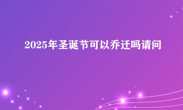 2025年圣诞节可以乔迁吗请问