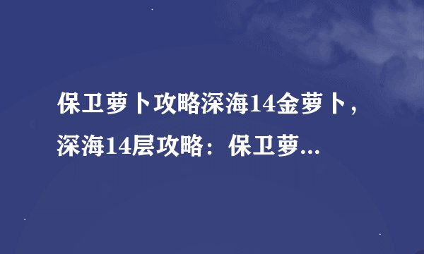 保卫萝卜攻略深海14金萝卜,深海14层攻略:保卫萝卜金萝卜全解析
