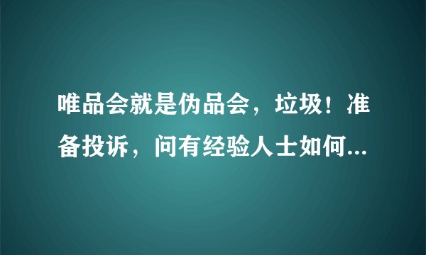 唯品会就是伪品会，垃圾！准备投诉，问有经验人士如何实施投诉