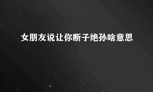 女朋友说让你断子绝孙啥意思