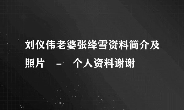 刘仪伟老婆张绛雪资料简介及照片 - 个人资料谢谢