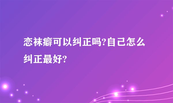 恋袜癖可以纠正吗?自己怎么纠正最好?