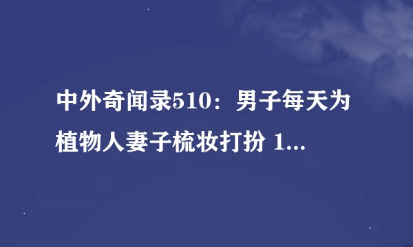 中外奇闻录510：男子每天为植物人妻子梳妆打扮 1183天后奇迹般唤醒妻子