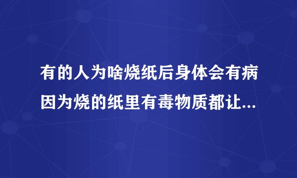 有的人为啥烧纸后身体会有病因为烧的纸里有毒物质都让你吸收了这就是磁性吸收