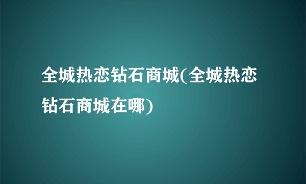 全城热恋钻石商城(全城热恋钻石商城在哪)