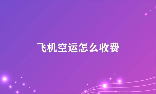 飞机空运怎么收费