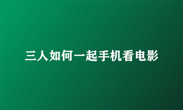 三人如何一起手机看电影