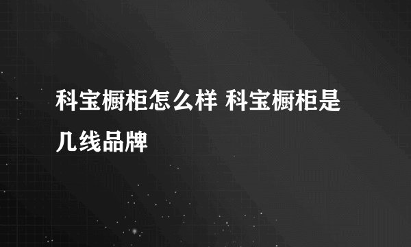 科宝橱柜怎么样 科宝橱柜是几线品牌