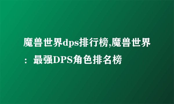 魔兽世界dps排行榜,魔兽世界：最强DPS角色排名榜