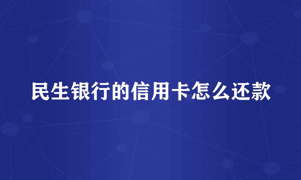 民生银行的信用卡怎么还款