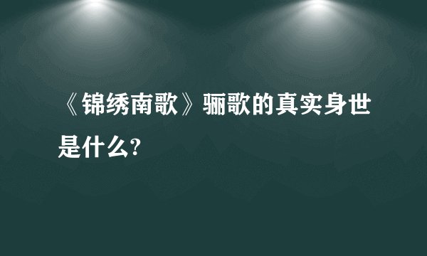 《锦绣南歌》骊歌的真实身世是什么?