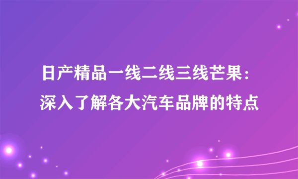 日产精品一线二线三线芒果：深入了解各大汽车品牌的特点