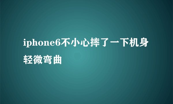 iphone6不小心摔了一下机身轻微弯曲