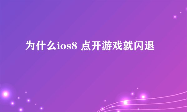为什么ios8 点开游戏就闪退