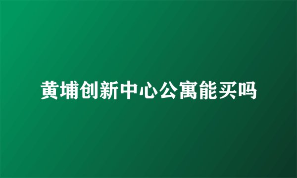 黄埔创新中心公寓能买吗