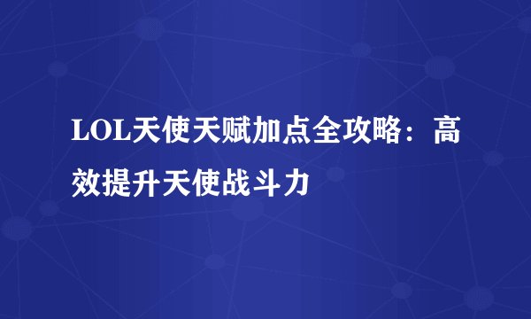 LOL天使天赋加点全攻略：高效提升天使战斗力