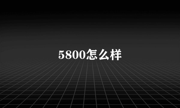 5800怎么样