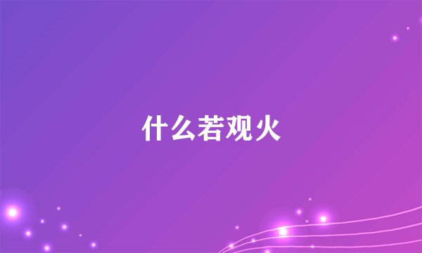 什么若观火