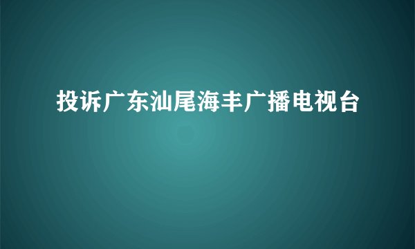 投诉广东汕尾海丰广播电视台