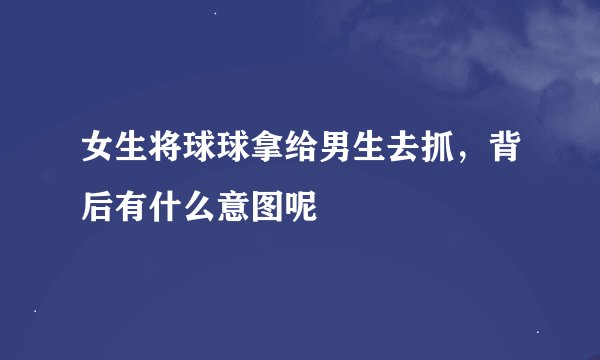 女生将球球拿给男生去抓，背后有什么意图呢