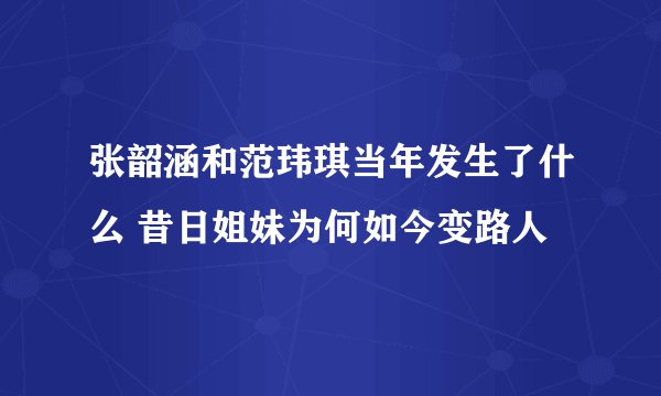 张韶涵和范玮琪当年发生了什么 昔日姐妹为何如今变路人