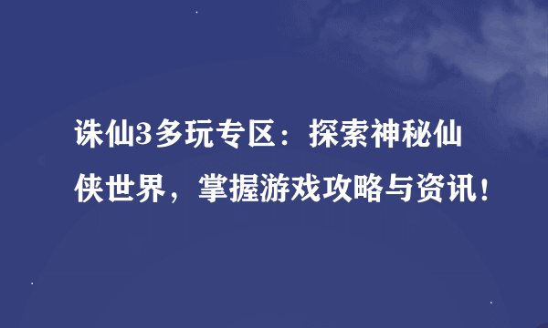 诛仙3多玩专区：探索神秘仙侠世界，掌握游戏攻略与资讯！