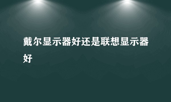 戴尔显示器好还是联想显示器好