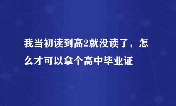 我当初读到高2就没读了，怎么才可以拿个高中毕业证