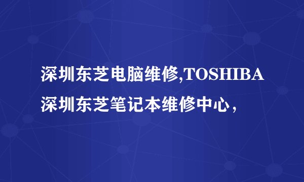 深圳东芝电脑维修,TOSHIBA深圳东芝笔记本维修中心，