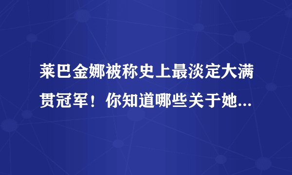 莱巴金娜被称史上最淡定大满贯冠军！你知道哪些关于她的故事？