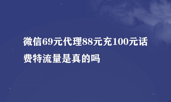 微信69元代理88元充100元话费特流量是真的吗