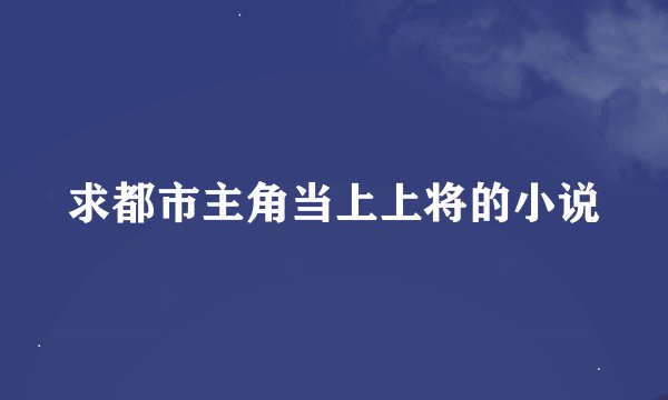 求都市主角当上上将的小说