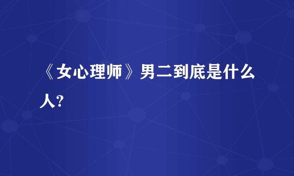 《女心理师》男二到底是什么人?