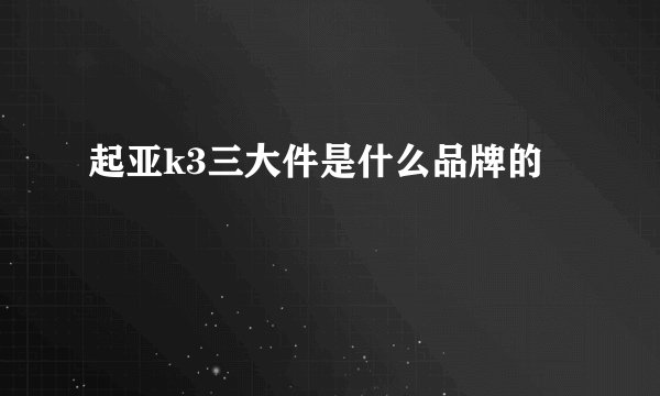 起亚k3三大件是什么品牌的